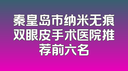 秦皇岛市纳米无痕双眼皮手术医院推荐前六名