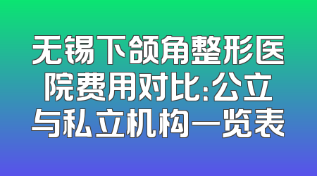 无锡下颌角整形医院费用对比：公立与私立机构一览表