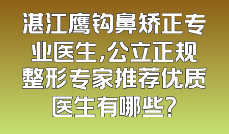 湛江鹰钩鼻矫正专业医生，公立正规整形专家推荐优质医生有哪些？