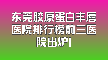东莞胶原蛋白丰唇医院排行榜前三医院出炉!