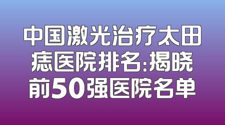 中国激光治疗太田痣医院排名：揭晓前50强医院名单