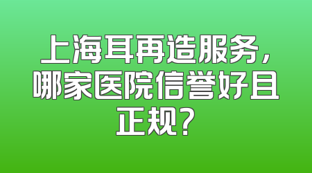 上海耳再造服务，哪家医院信誉好且正规？