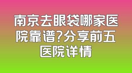 南京去眼袋哪家医院靠谱？分享前五医院详情
