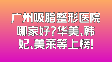 广州吸脂整形医院哪家好？华美、韩妃、美莱等上榜！