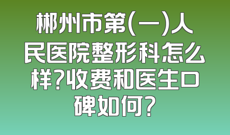 郴州市第（一）人民医院整形科怎么样？收费和医生口碑如何？