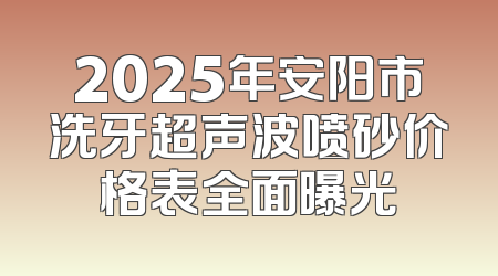2025年安阳市洗牙超声波喷砂价格表全面曝光