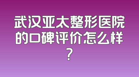 武汉亚太整形医院的口碑评价怎么样？