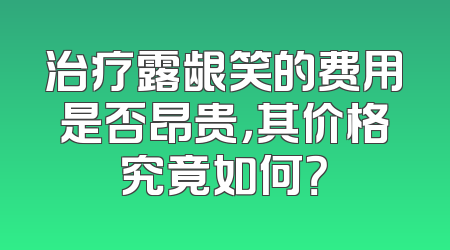 治疗露龈笑的费用是否昂贵，其价格究竟如何？