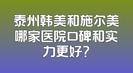 泰州韩美和施尔美哪家医院口碑和实力更好？