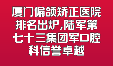 厦门偏颌矫正医院排名出炉，陆军第七十三集团军口腔科信誉卓越
