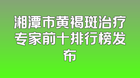 湘潭市黄褐斑治疗专家前十排行榜发布