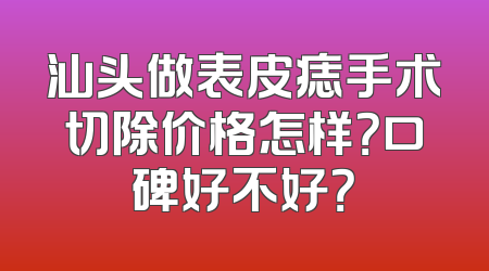 汕头做表皮痣手术切除价格怎样？口碑好不好？
