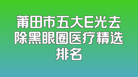 莆田市五大E光去除黑眼圈医疗精选排名