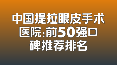 中国提拉眼皮手术医院：前50强口碑推荐排名