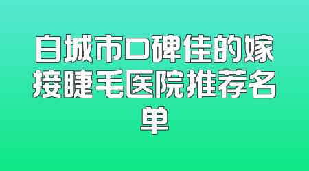 白城市口碑佳的嫁接睫毛医院推荐名单