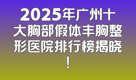 2025年广州十大胸部假体丰胸整形医院排行榜揭晓！