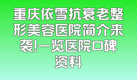 重庆依雪抗衰老整形美容医院简介来袭！一览医院口碑资料