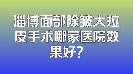 淄博面部除皱大拉皮手术哪家医院效果好？