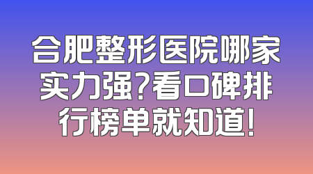 合肥整形医院哪家实力强？看口碑排行榜单就知道！