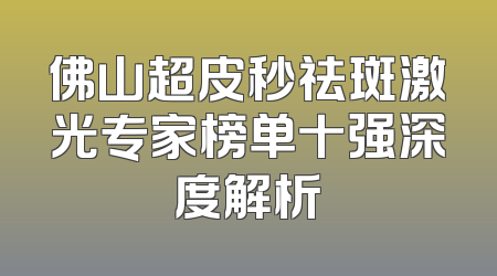 佛山超皮秒祛斑激光专家榜单十强深度解析