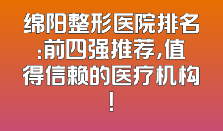 绵阳整形医院排名：前四强推荐，值得信赖的医疗机构！