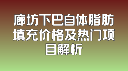 廊坊下巴自体脂肪填充价格及热门项目解析