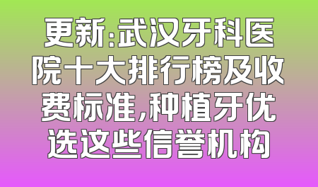 更新：武汉牙科医院十大排行榜及收费标准，种植牙优选这些信誉机构