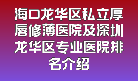 海口龙华区私立厚唇修薄医院及深圳龙华区专业医院排名介绍
