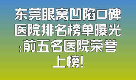 东莞眼窝凹陷口碑医院排名榜单曝光：前五名医院荣誉上榜！