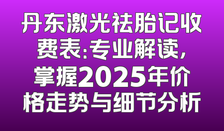 丹东激光祛胎记收费表：专业解读，掌握2025年价格走势与细节分析