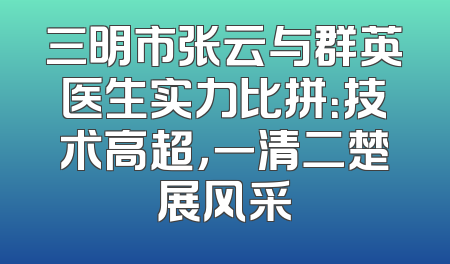 三明市张云与群英医生实力比拼：技术高超，一清二楚展风采