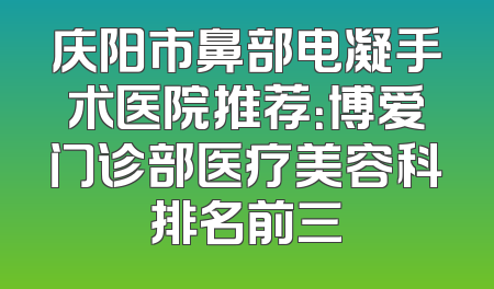 庆阳市鼻部电凝手术医院推荐：博爱门诊部医疗美容科排名前三