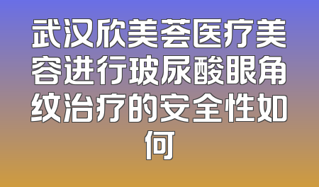 武汉欣美荟医疗美容进行玻尿酸眼角纹治疗的安全性如何