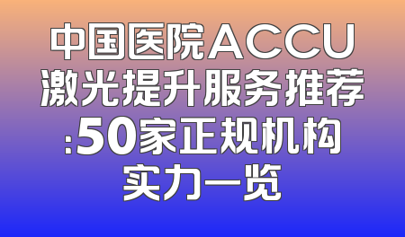 中国医院ACCU激光提升服务推荐：50家正规机构实力一览