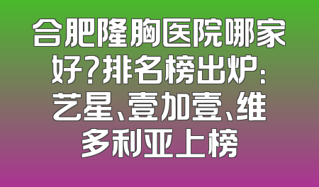 合肥隆胸医院哪家好？排名榜出炉：艺星、壹加壹、维多利亚上榜