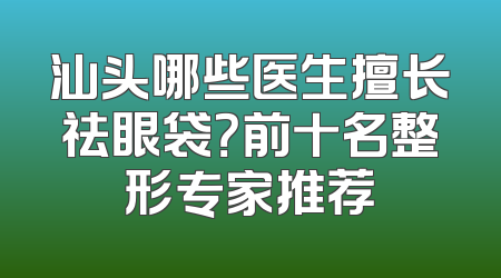 汕头哪些医生擅长祛眼袋？前十名整形专家推荐