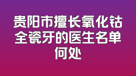 贵阳市擅长氧化钴全瓷牙的医生名单何处