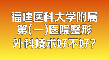 福建医科大学附属第（一）医院整形外科技术好不好？