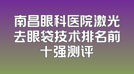 南昌眼科医院激光去眼袋技术排名前十强测评