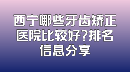 西宁哪些牙齿矫正医院比较好？排名信息分享