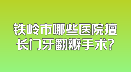 铁岭市哪些医院擅长门牙翻瓣手术？