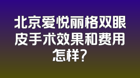 北京爱悦丽格双眼皮手术效果和费用怎样？