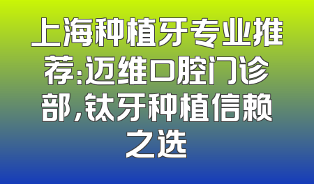 上海种植牙专业推荐：迈维口腔门诊部，钛牙种植信赖之选