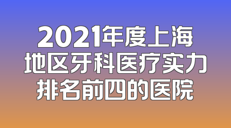 2021年度上海地区牙科医疗实力排名前四的医院