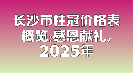 长沙市柱冠价格表概览：感恩献礼，2025年