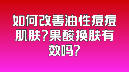 如何改善油性痘痘肌肤？果酸换肤有效吗？