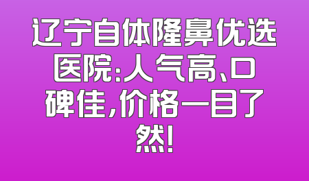 辽宁自体隆鼻优选医院：人气高、口碑佳，价格一目了然！