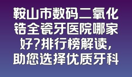 鞍山市数码二氧化锆全瓷牙医院哪家好？排行榜解读，助您选择优质牙科