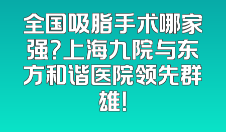 全国吸脂手术哪家强？上海九院与东方和谐医院领先群雄！