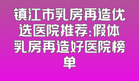 镇江市乳房再造优选医院推荐：假体乳房再造好医院榜单
